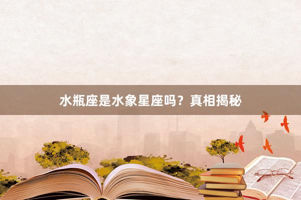 水瓶座是水象星座吗？真相揭秘