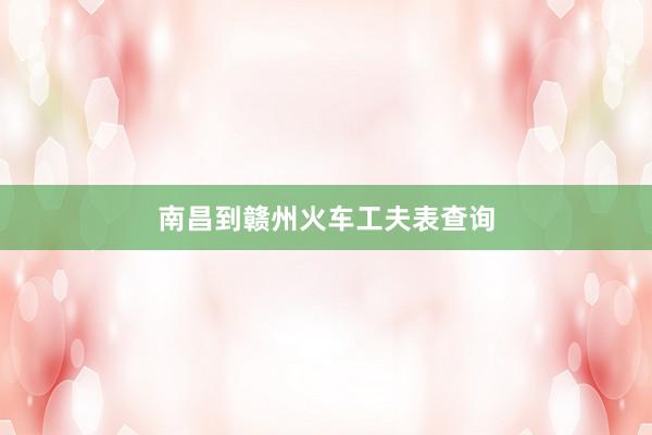南昌到赣州火车工夫表查询