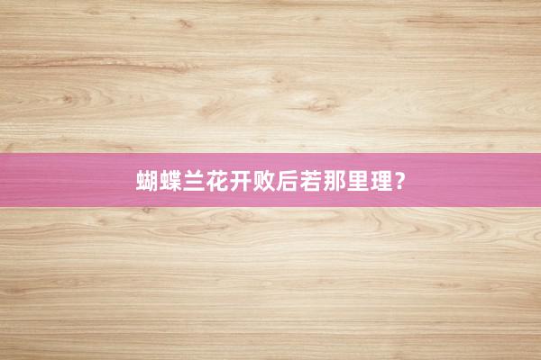蝴蝶兰花开败后若那里理？