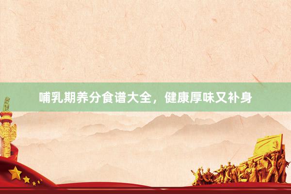 哺乳期养分食谱大全，健康厚味又补身